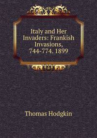 Italy and Her Invaders: Frankish Invasions, 744-774. 1899