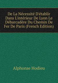 De La N?cessit? D'?tablir Dans L'int?rieur De Lyon Le D?barcad?re Du Chemin De Fer De Paris (French Edition)