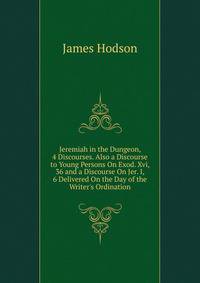 Jeremiah in the Dungeon, 4 Discourses. Also a Discourse to Young Persons On Exod. Xvi, 36 and a Discourse On Jer. I, 6 Delivered On the Day of the Writer's Ordination