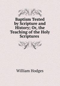 Baptism Tested by Scripture and History; Or, the Teaching of the Holy Scriptures .