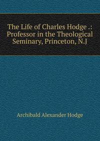 The Life of Charles Hodge .: Professor in the Theological Seminary, Princeton, N.J.