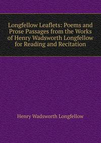 Longfellow Leaflets: Poems and Prose Passages from the Works of Henry Wadsworth Longfellow for Reading and Recitation