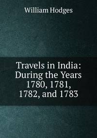 Travels in India: During the Years 1780, 1781, 1782, and 1783
