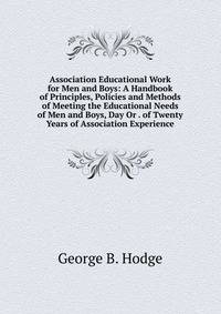 Association Educational Work for Men and Boys: A Handbook of Principles, Policies and Methods of Meeting the Educational Needs of Men and Boys, Day Or . of Twenty Years of Association Experience