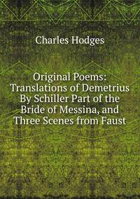 Original Poems: Translations of Demetrius By Schiller Part of the Bride of Messina, and Three Scenes from Faust