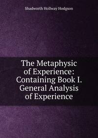 The Metaphysic of Experience: Containing Book I. General Analysis of Experience