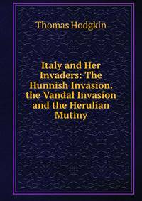 Italy and Her Invaders: The Hunnish Invasion. the Vandal Invasion and the Herulian Mutiny