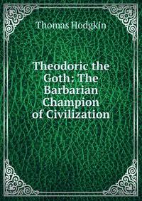 Theodoric the Goth: The Barbarian Champion of Civilization