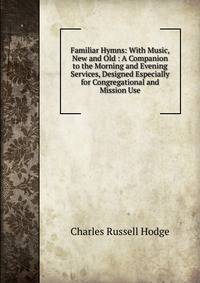 Familiar Hymns: With Music, New and Old : A Companion to the Morning and Evening Services, Designed Especially for Congregational and Mission Use