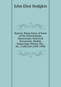 Rariora: Being Notes of Some of the Printed Books, Manuscripts, Historical Documents, Medals, Engravings, Pottery, Etc., Etc., Collected (1858-1900)