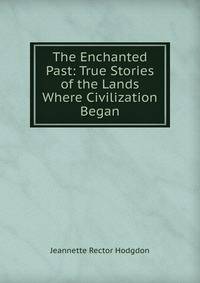 The Enchanted Past: True Stories of the Lands Where Civilization Began