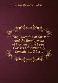 The Education of Girls: And the Employment of Women of the Upper Classes Educationally Considered, 2 Lects