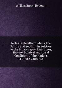 Notes On Northern Africa, the Sahara and Soudan: In Relation to the Ethnography, Languages, History, Political and Social Condition, of the Nations of Those Countries