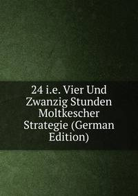 24 i.e. Vier Und Zwanzig Stunden Moltkescher Strategie (German Edition)