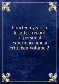 Fourteen years a Jesuit; a record of personal experience and a criticism Volume 2