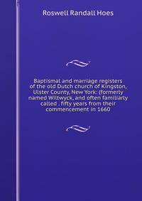 Baptismal and marriage registers of the old Dutch church of Kingston, Ulster County, New York: (formerly named Wiltwyck, and often familiarly called . fifty years from their commencement in 1660