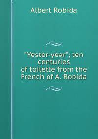 "Yester-year"; ten centuries of toilette from the French of A. Robida