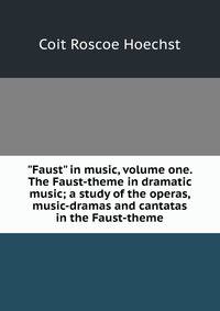 "Faust" in music, volume one. The Faust-theme in dramatic music; a study of the operas, music-dramas and cantatas in the Faust-theme