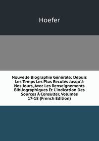 Nouvelle Biographie G?n?rale: Depuis Les Temps Les Plus Recul?s Jusqu'? Nos Jours, Avec Les Renseignements Bibliographiques Et L'indication Des Sources ? Consulter, Volumes 17-18 (French Edition)