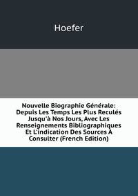 Nouvelle Biographie G?n?rale: Depuis Les Temps Les Plus Recul?s Jusqu'? Nos Jours, Avec Les Renseignements Bibliographiques Et L'indication Des Sources ? Consulter (French Edition)