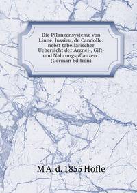 Die Pflanzensysteme von Linne, Jussieu, de Candolle: nebst tabellarischer Uebersicht der Arznei-, Gift- und Nahrungspflanzen . (German Edition)