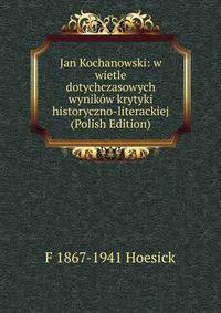 Jan Kochanowski: w wietle dotychczasowych wynikow krytyki historyczno-literackiej (Polish Edition)