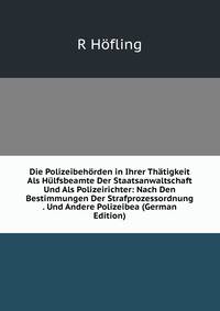 Die Polizeibehorden in Ihrer Thatigkeit Als Hulfsbeamte Der Staatsanwaltschaft Und Als Polizeirichter: Nach Den Bestimmungen Der Strafprozessordnung . Und Andere Polizeibea (German Edition)