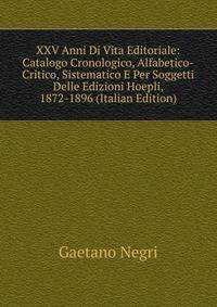 XXV Anni Di Vita Editoriale: Catalogo Cronologico, Alfabetico-Critico, Sistematico E Per Soggetti Delle Edizioni Hoepli, 1872-1896 (Italian Edition)