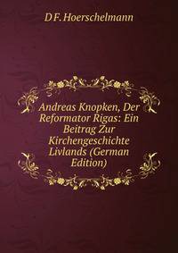 Andreas Knopken, Der Reformator Rigas: Ein Beitrag Zur Kirchengeschichte Livlands (German Edition)