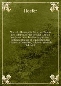 Nouvelle Biographie G?n?rale Depuis Les Temps Les Plus Recul?s Jusqu'? Nos Jours: Avec Les Renseignements Bibliographiques Et L'indication Des Sources ? Consulter, Volume 1 (French Edition)