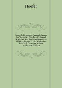 Nouvelle Biographie G?n?rale Depuis Les Temps Les Plus Recul?s Jusqu'? Nos Jours, Avec Les Renseignements Bibliographiques Et L'indication Des Sources ? Consulter, Volume 16 (German Edition)