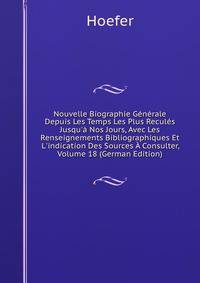 Nouvelle Biographie G?n?rale Depuis Les Temps Les Plus Recul?s Jusqu'? Nos Jours, Avec Les Renseignements Bibliographiques Et L'indication Des Sources ? Consulter, Volume 18 (German Edition)
