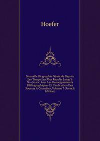 Nouvelle Biographie G?n?rale Depuis Les Temps Les Plus Recul?s Jusqu'? Nos Jours: Avec Les Renseignements Bibliographiques Et L'indication Des Sources ? Consulter, Volume 7 (French Edition)