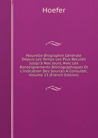 Nouvelle Biographie G?n?rale Depuis Les Temps Les Plus Recul?s Jusqu'? Nos Jours, Avec Les Renseignements Bibliographiques Et L'indication Des Sources ? Consulter, Volume 23 (French Edition)