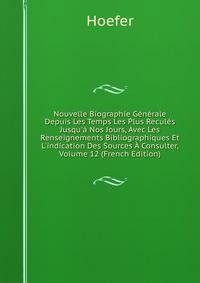 Nouvelle Biographie G?n?rale Depuis Les Temps Les Plus Recul?s Jusqu'? Nos Jours, Avec Les Renseignements Bibliographiques Et L'indication Des Sources ? Consulter, Volume 12 (French Edition)