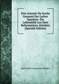 Don Antonio De Acuna Genannt Der Luther Spaniens: Ein Lebensbild Aus Dem Reformations-Zeitalter (Spanish Edition)