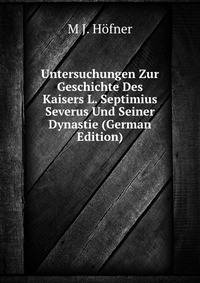 Untersuchungen Zur Geschichte Des Kaisers L. Septimius Severus Und Seiner Dynastie (German Edition)