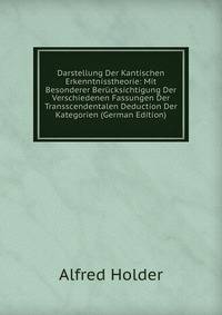 Darstellung Der Kantischen Erkenntnisstheorie: Mit Besonderer Berucksichtigung Der Verschiedenen Fassungen Der Transscendentalen Deduction Der Kategorien (German Edition)