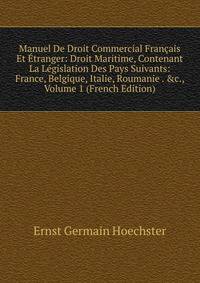 Manuel De Droit Commercial Fran?ais Et ?tranger: Droit Maritime, Contenant La L?gislation Des Pays Suivants: France, Belgique, Italie, Roumanie . &amp;c., Volume 1 (French Edition)