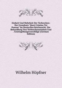 Einheit Und Mehrheit Der Verbrechen: Der Grundsatz "Quot Crimina Tot Poenae" Im Deutschen Reichsrecht. Die Behandlung Von Verbrechenseinheit Und . Gesetzgebungsvorschl?ge (German Edition)