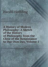 A History of Modern Philosophy: A Sketch of the History of Philosophy from the Close of the Renaissance to Our Own Day, Volume 1