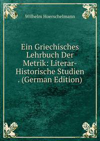 Ein Griechisches Lehrbuch Der Metrik: Literar-Historische Studien . (German Edition)