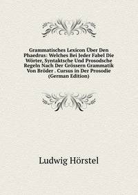 Grammatisches Lexicon Uber Den Phaedrus: Welches Bei Jeder Fabel Die Worter, Syntaktsche Und Prosodsche Regeln Nach Der Grossern Grammatik Von Broder . Cursus in Der Prosodie (German Edition)