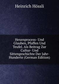 Hexenprocess- Und Glauben, Pfaffen Und Teufel. Als Beitrag Zur Cultur- Und Sittengeschichte Der Jahr-Hunderte (German Edition)