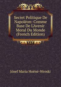 Secret Politique De Napol?on: Comme Base De L'Avenir Moral Du Monde (French Edition)