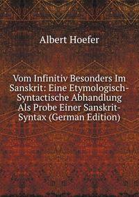 Vom Infinitiv Besonders Im Sanskrit: Eine Etymologisch-Syntactische Abhandlung Als Probe Einer Sanskrit-Syntax (German Edition)