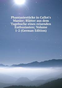 Phantasiest?cke in Callot's Manier; Bl?tter aus dem Tagebuche eines reisenden Enthusiasten; Volume 1-2 (German Edition)