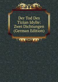 Der Tod Des Tizian Idylle: Zwei Dichtungen (German Edition)