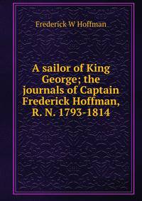 A sailor of King George; the journals of Captain Frederick Hoffman, R. N. 1793-1814