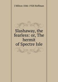 Slashaway, the fearless: or, The hermit of Spectre Isle